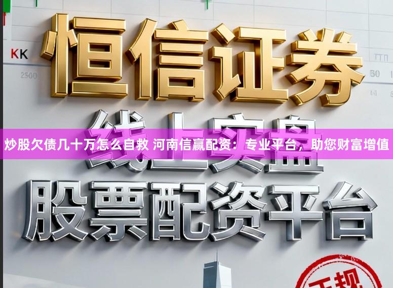 炒股欠债几十万怎么自救 河南信赢配资：专业平台，助您财富增值