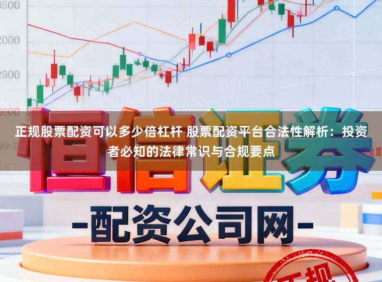 正规股票配资可以多少倍杠杆 股票配资平台合法性解析：投资者必知的法律常识与合规要点