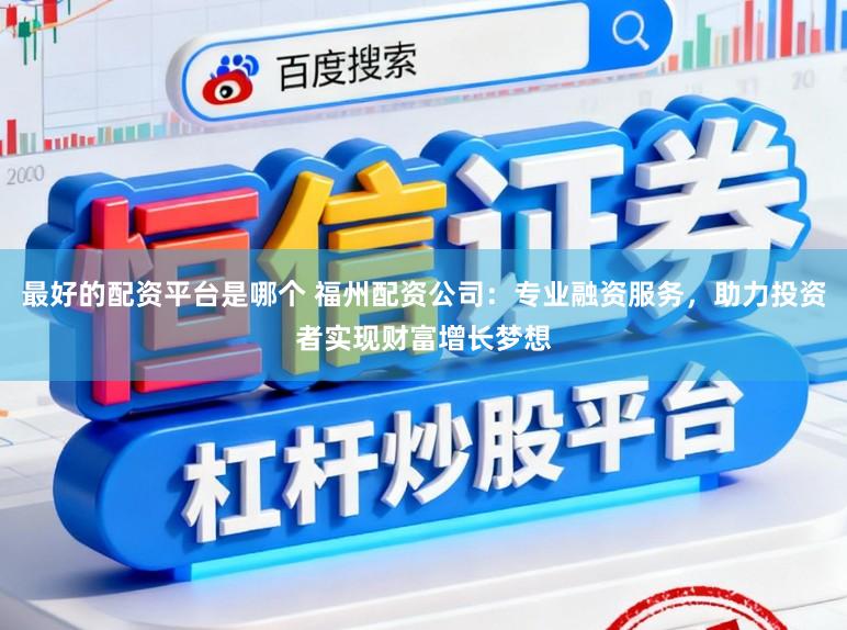 最好的配资平台是哪个 福州配资公司：专业融资服务，助力投资者实现财富增长梦想
