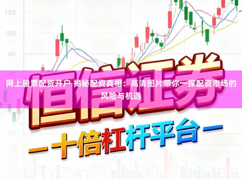 网上股票配资开户 揭秘配资真相：高清图片带你一探配资市场的风险与机遇