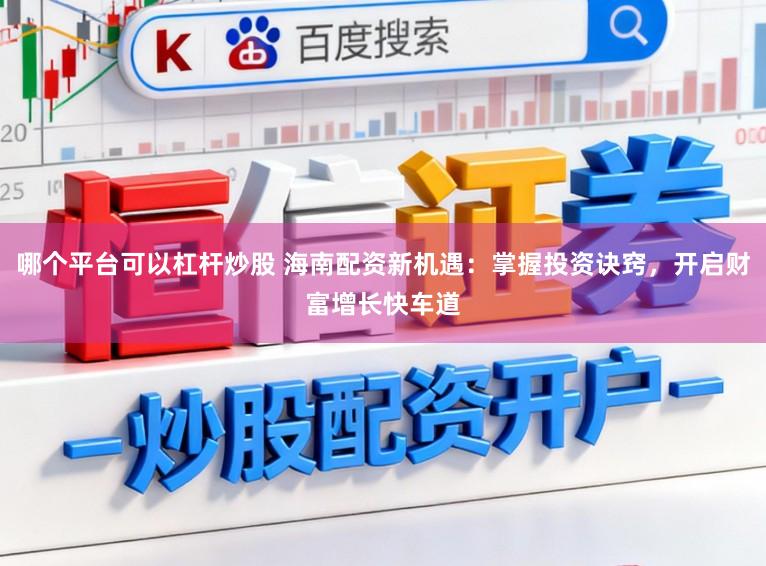 哪个平台可以杠杆炒股 海南配资新机遇：掌握投资诀窍，开启财富增长快车道
