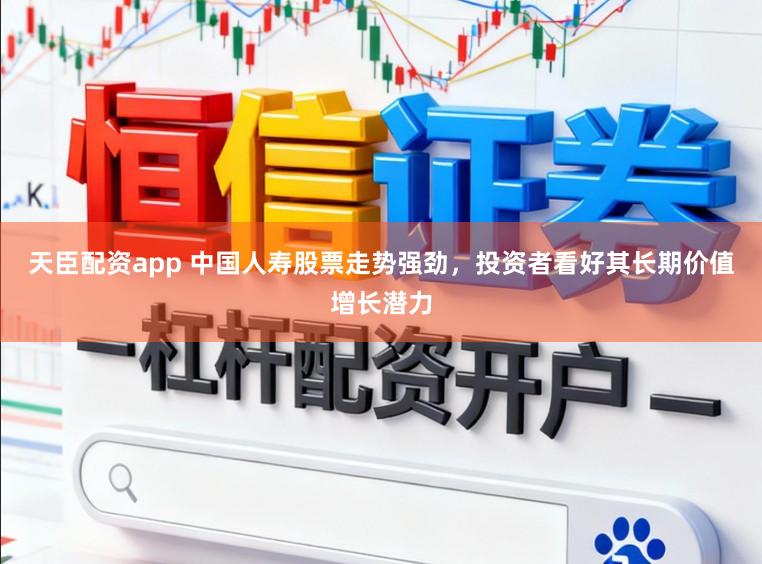 天臣配资app 中国人寿股票走势强劲，投资者看好其长期价值增长潜力