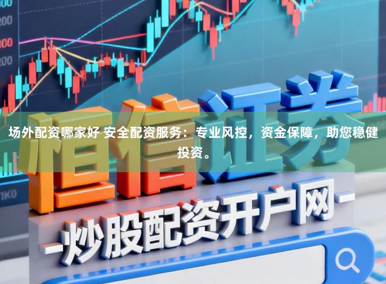 场外配资哪家好 安全配资服务：专业风控，资金保障，助您稳健投资。