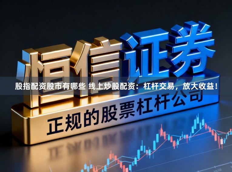股指配资股市有哪些 线上炒股配资：杠杆交易，放大收益！