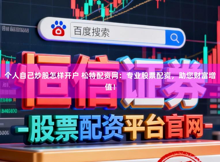 个人自己炒股怎样开户 松特配资网：专业股票配资，助您财富增值！