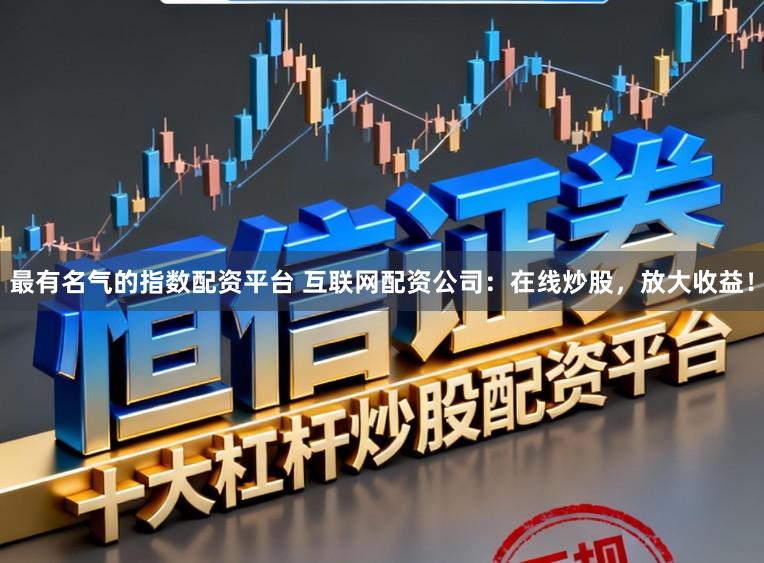 最有名气的指数配资平台 互联网配资公司：在线炒股，放大收益！