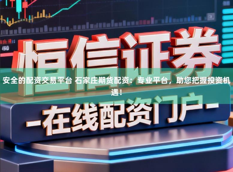 安全的配资交易平台 石家庄期货配资：专业平台，助您把握投资机遇！