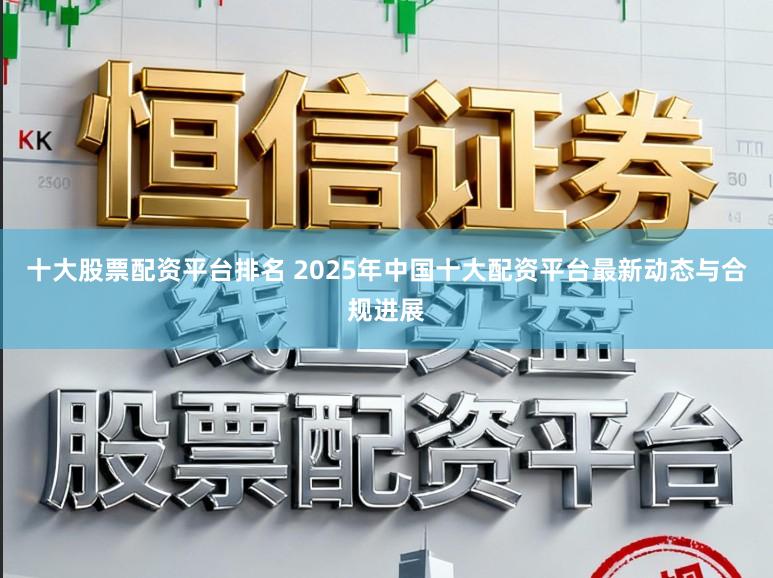 十大股票配资平台排名 2025年中国十大配资平台最新动态与合规进展