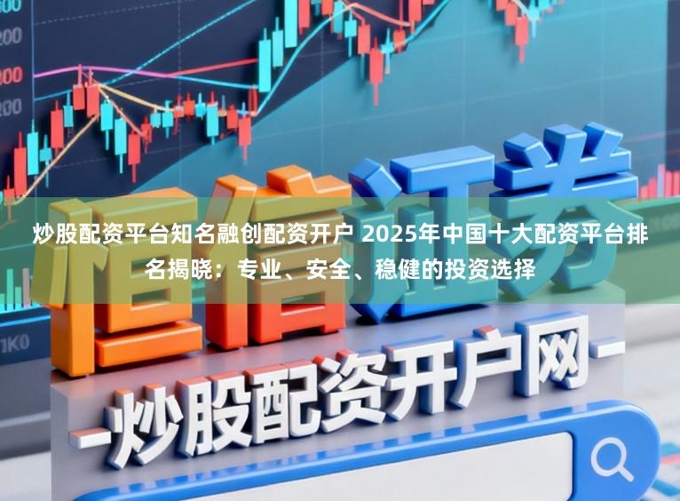 炒股配资平台知名融创配资开户 2025年中国十大配资平台排名揭晓：专业、安全、稳健的投资选择