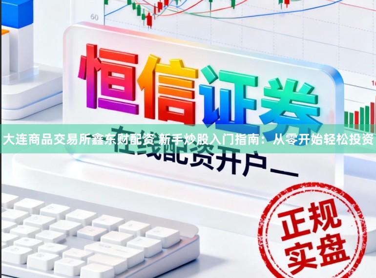 大连商品交易所鑫东财配资 新手炒股入门指南：从零开始轻松投资