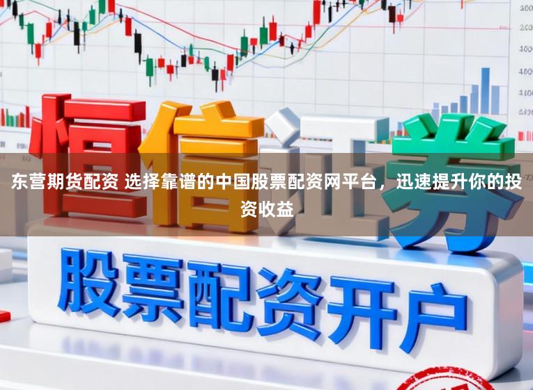东营期货配资 选择靠谱的中国股票配资网平台，迅速提升你的投资收益