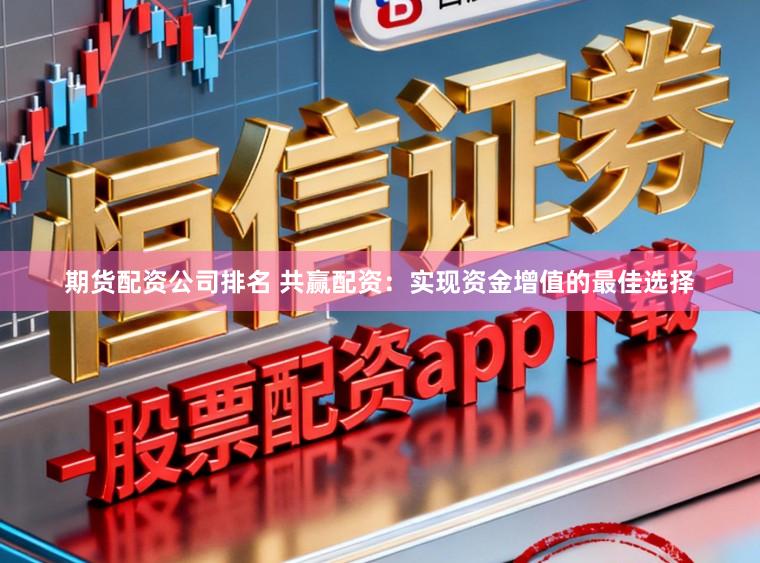 期货配资公司排名 共赢配资：实现资金增值的最佳选择