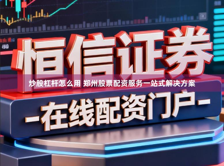 炒股杠杆怎么用 郑州股票配资服务一站式解决方案