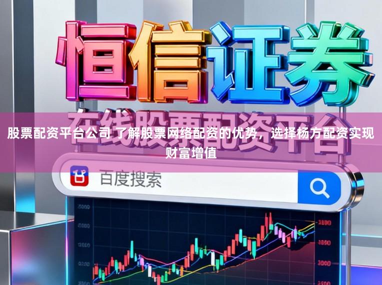 股票配资平台公司 了解股票网络配资的优势，选择杨方配资实现财富增值