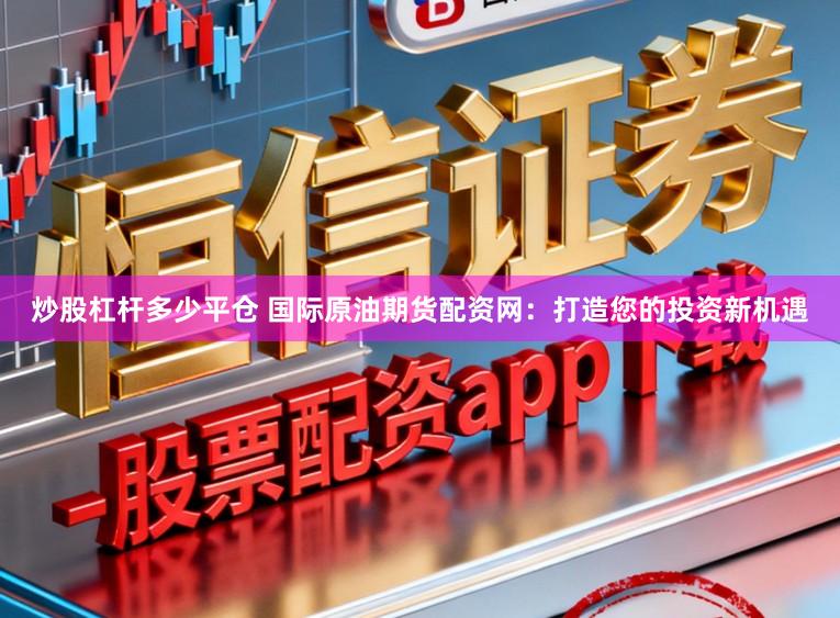 炒股杠杆多少平仓 国际原油期货配资网：打造您的投资新机遇