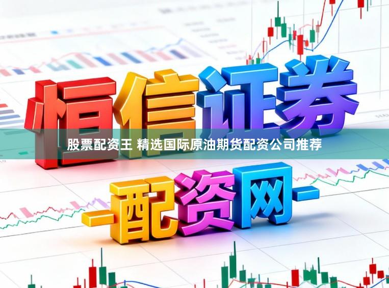 股票配资王 精选国际原油期货配资公司推荐