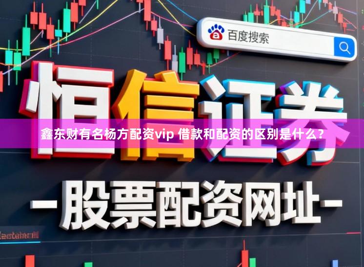 鑫东财有名杨方配资vip 借款和配资的区别是什么?
