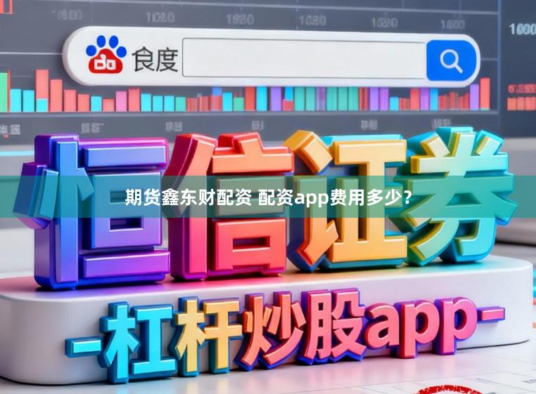 期货鑫东财配资 配资app费用多少？
