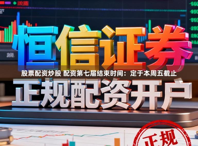 股票配资炒股 配资第七届结束时间：定于本周五截止