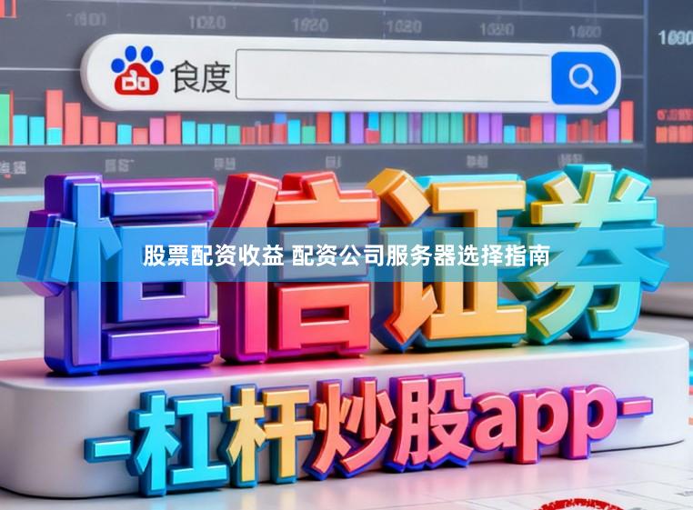 股票配资收益 配资公司服务器选择指南