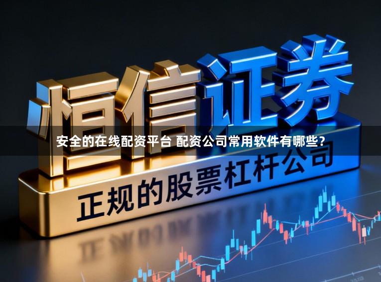 安全的在线配资平台 配资公司常用软件有哪些？