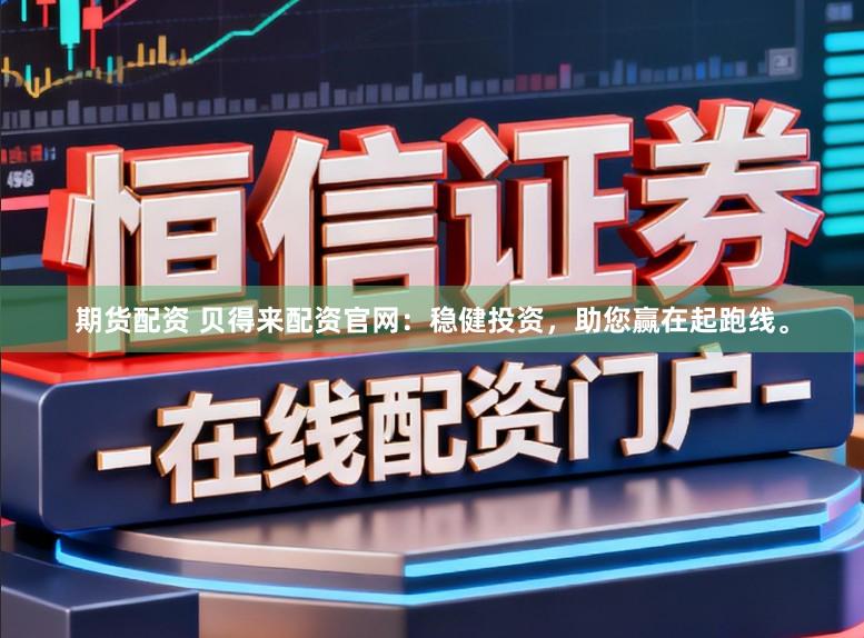 期货配资 贝得来配资官网：稳健投资，助您赢在起跑线。