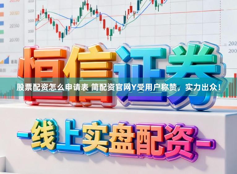 股票配资怎么申请表 简配资官网Y受用户称赞，实力出众！