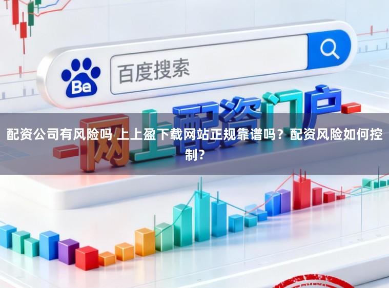 配资公司有风险吗 上上盈下载网站正规靠谱吗？配资风险如何控制？
