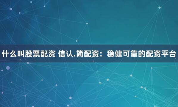 什么叫股票配资 信认.简配资：稳健可靠的配资平台