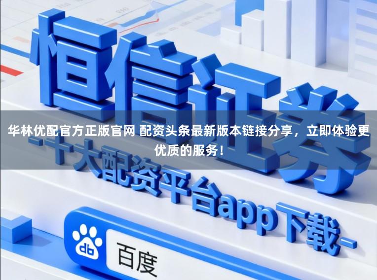 华林优配官方正版官网 配资头条最新版本链接分享，立即体验更优质的服务！