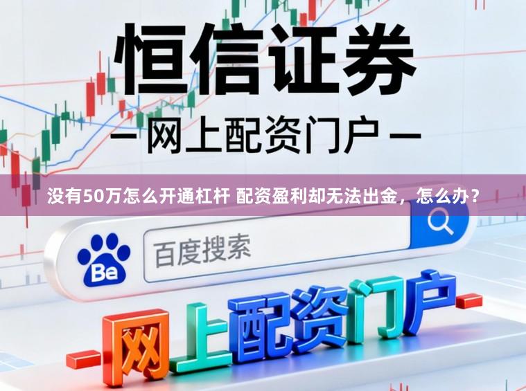 没有50万怎么开通杠杆 配资盈利却无法出金，怎么办？