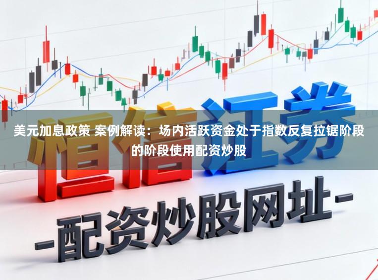 美元加息政策 案例解读：场内活跃资金处于指数反复拉锯阶段的阶段使用配资炒股