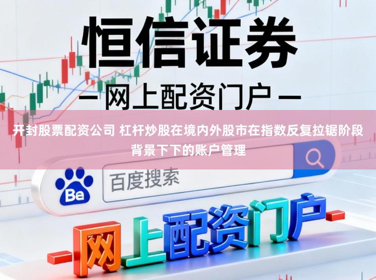 开封股票配资公司 杠杆炒股在境内外股市在指数反复拉锯阶段背景下下的账户管理