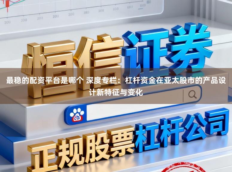 最稳的配资平台是哪个 深度专栏：杠杆资金在亚太股市的产品设计新特征与变化