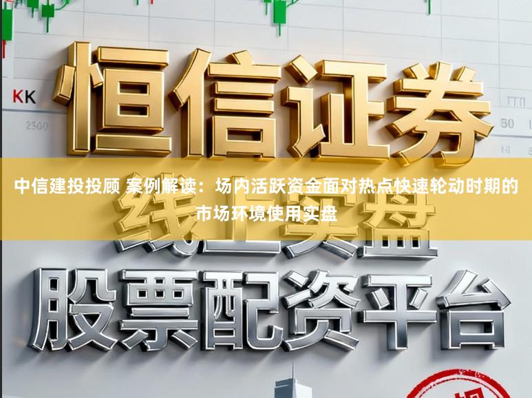 中信建投投顾 案例解读：场内活跃资金面对热点快速轮动时期的市场环境使用实盘