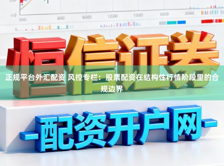 正规平台外汇配资 风控专栏：股票配资在结构性行情阶段里的合规边界