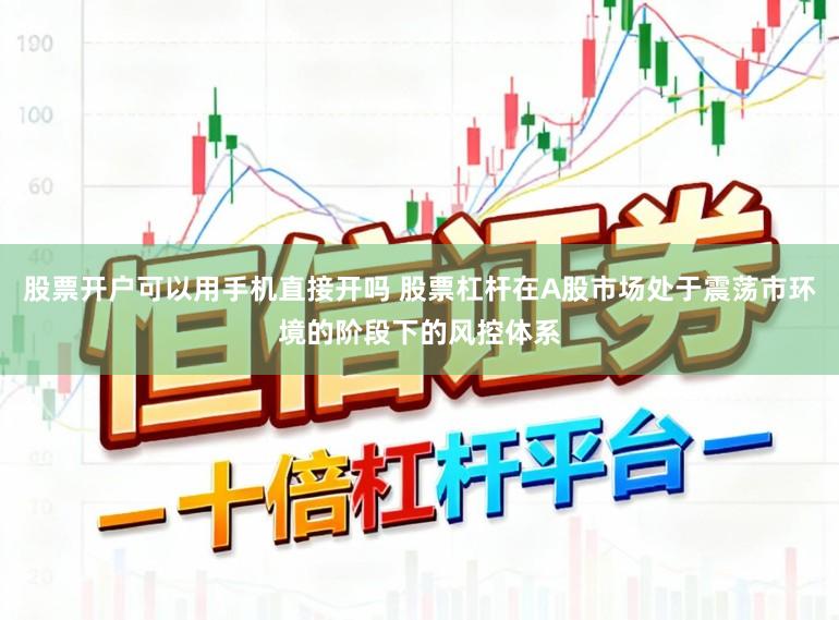 股票开户可以用手机直接开吗 股票杠杆在A股市场处于震荡市环境的阶段下的风控体系