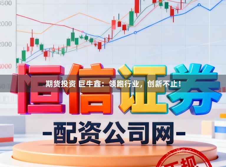 期货投资 巨牛鑫：领跑行业，创新不止！