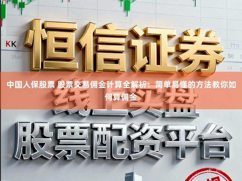 中国人保股票 股票交易佣金计算全解析：简单易懂的方法教你如何算佣金