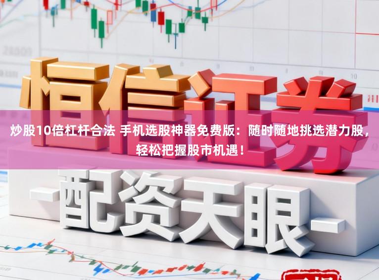 炒股10倍杠杆合法 手机选股神器免费版：随时随地挑选潜力股，轻松把握股市机遇！