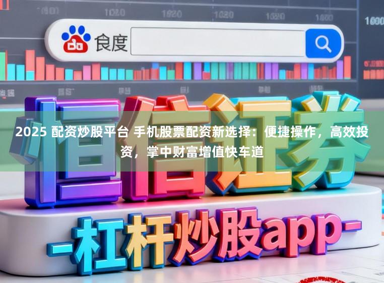 2025 配资炒股平台 手机股票配资新选择：便捷操作，高效投资，掌中财富增值快车道