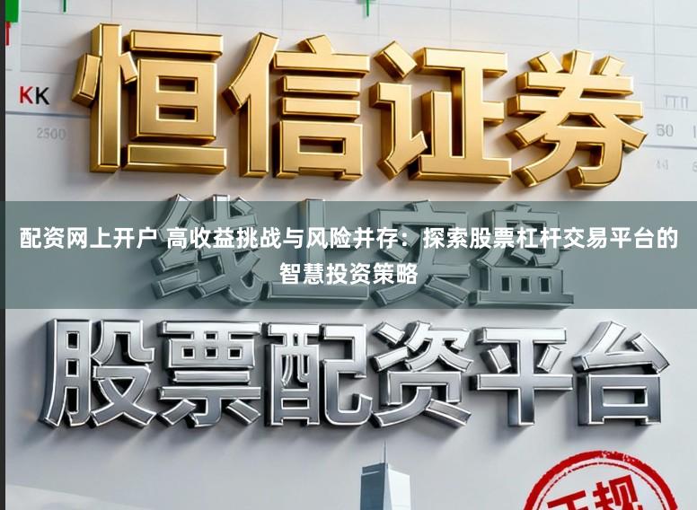 配资网上开户 高收益挑战与风险并存：探索股票杠杆交易平台的智慧投资策略