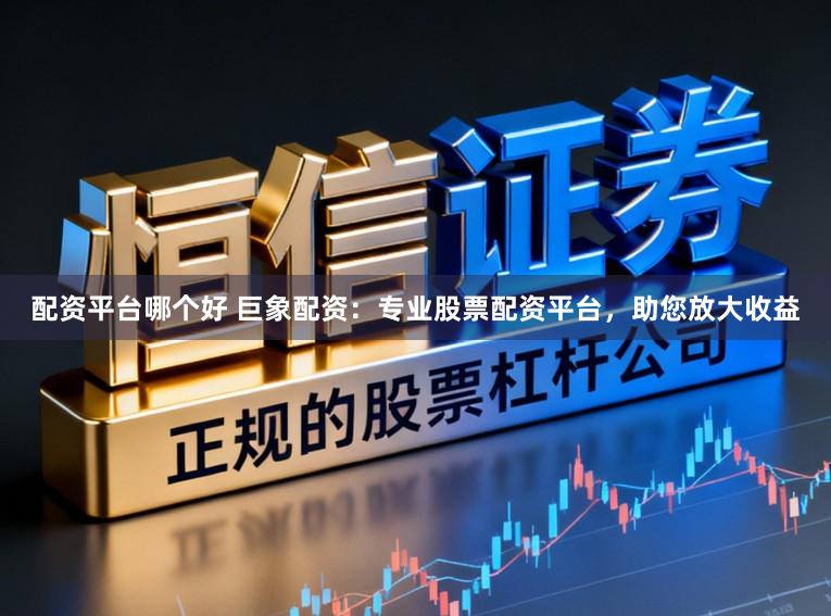 配资平台哪个好 巨象配资：专业股票配资平台，助您放大收益